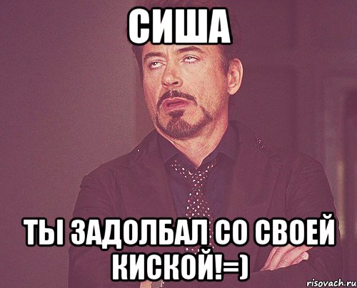 СИША ТЫ задолбал со своей киской!=), Мем твое выражение лица