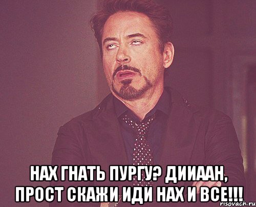  НАХ ГНАТЬ ПУРГУ? ДИИААН, ПРОСТ СКАЖИ ИДИ НАХ И ВСЕ!!!, Мем твое выражение лица