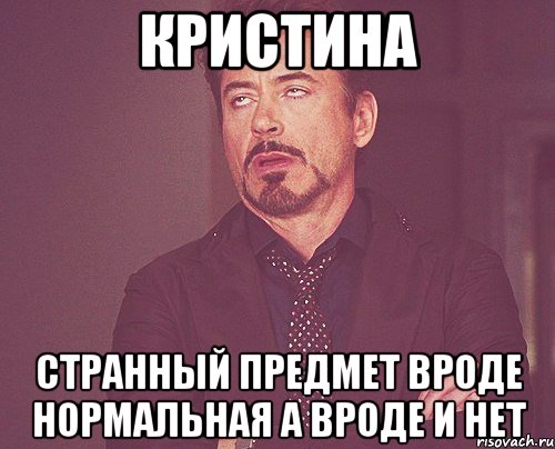 кристина странный предмет вроде нормальная а вроде и нет, Мем твое выражение лица
