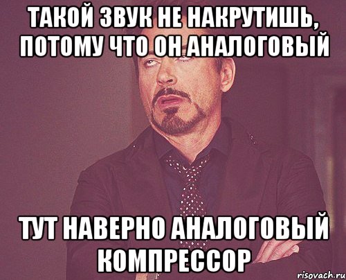 Такой звук не накрутишь, потому что он аналоговый Тут наверно аналоговый компрессор, Мем твое выражение лица