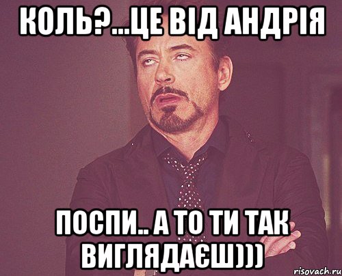 Коль?...Це від Андрія Поспи.. А то ти так виглядаєш))), Мем твое выражение лица