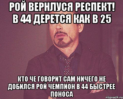 Рой вернлуся РЕСПЕКТ! В 44 ДЕРЕТСЯ КАК В 25 КТО ЧЕ ГОВОРИТ САМ НИЧЕГО НЕ ДОБИЛСЯ РОЙ ЧЕМПИОН В 44 БЫСТРЕЕ ПОНОСА, Мем твое выражение лица