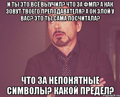 И ты это всё выучил? Что за ФМП? А как зовут твоего преподавателя? А он злой у вас? Это ты сама посчитала? Что за непонятные символы? какой предел?, Мем твое выражение лица