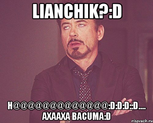 Lianchik?:D H@@@@@@@@@@@@@:D:D:D::D.... axaaxa BACUMA:D, Мем твое выражение лица