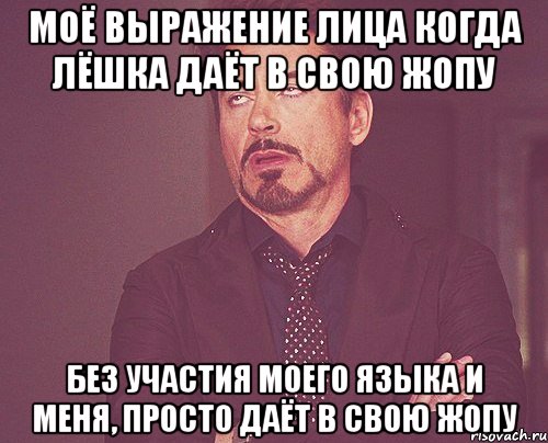 Моё выражение лица когда Лёшка даёт в свою жопу без участия моего языка и меня, просто даёт в свою жопу, Мем твое выражение лица