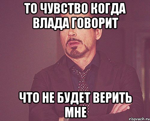 То чувство когда Влада говорит Что не будет верить мне, Мем твое выражение лица