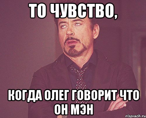 то чувство, когда Олег говорит что он мэн, Мем твое выражение лица