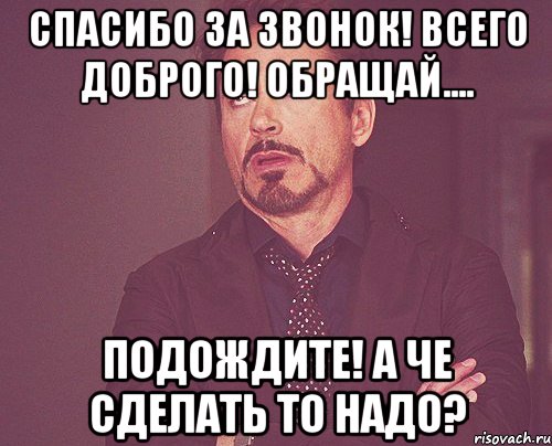 Спасибо за звонок! Всего доброго! Обращай.... Подождите! А че сделать то надо?, Мем твое выражение лица