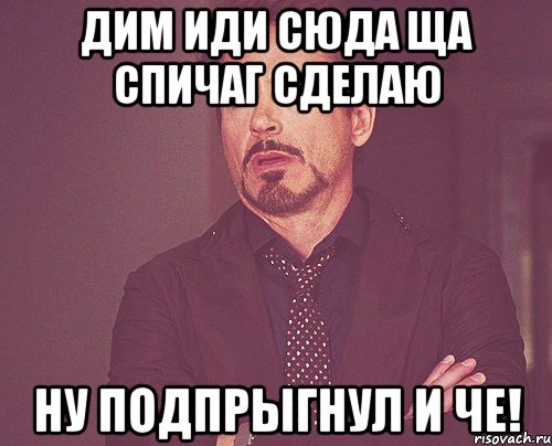 Дим иди сюда ща спичаг сделаю Ну подпрыгнул и че!, Мем твое выражение лица