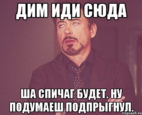 Дим иди сюда Ша спичаг будет. Ну подумаеш подпрыгнул., Мем твое выражение лица