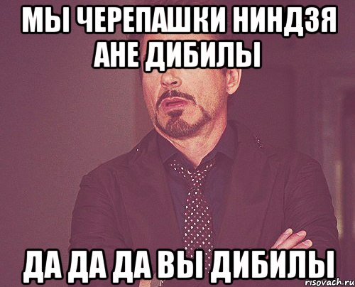 мы черепашки ниндзя ане дибилы да да да вы дибилы, Мем твое выражение лица