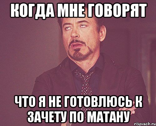 КОГДА МНЕ ГОВОРЯТ ЧТО Я НЕ ГОТОВЛЮСЬ К ЗАЧЕТУ ПО МАТАНУ, Мем твое выражение лица