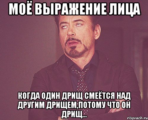 Моё выражение лица когда один дрищ смеётся над другим дрищем,потому что он дрищ..., Мем твое выражение лица