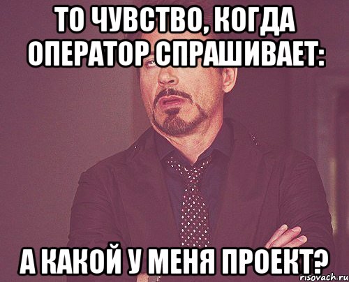 То чувство, когда оператор спрашивает: А какой у меня проект?, Мем твое выражение лица