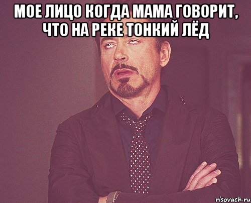 мое лицо когда мама говорит, что на реке тонкий лёд , Мем твое выражение лица