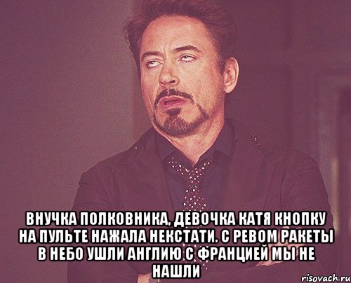  Внучка полковника, девочка Катя Кнопку на пульте нажала некстати. С ревом ракеты в небо ушли Англию с Францией мы не нашли, Мем твое выражение лица