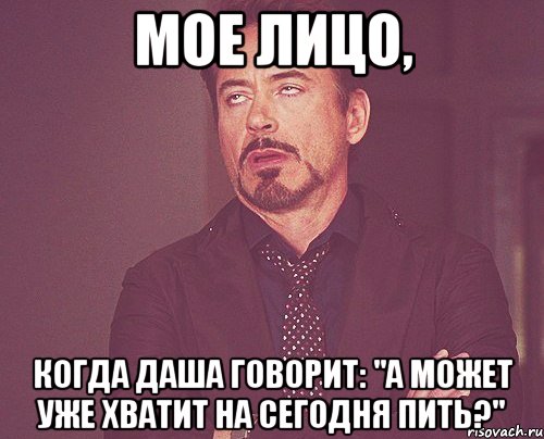 Мое лицо, когда Даша говорит: "а может уже хватит на сегодня пить?", Мем твое выражение лица