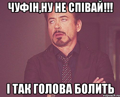 Чуфін,ну не співай!!! і так голова болить, Мем твое выражение лица