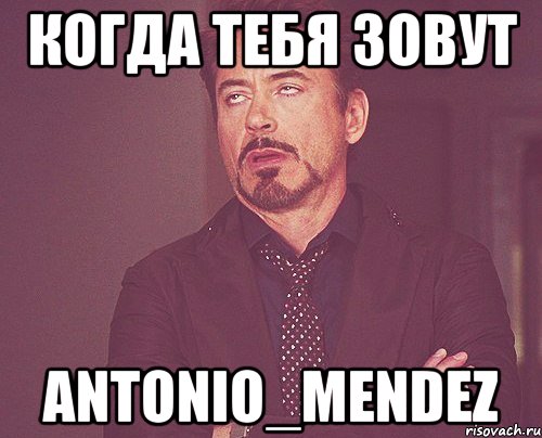 Когда тебя зовут Antonio_Mendez, Мем твое выражение лица