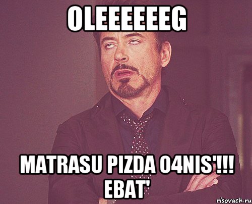 OLEEEEEEG MATRASU PIZDA O4NIS'!!! ebat', Мем твое выражение лица