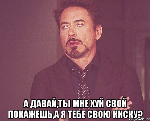  А давай,ты мне хуй свой покажешь,а я тебе свою киску?, Мем твое выражение лица