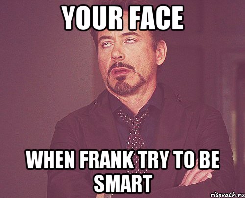 Your face when Frank try to be smart, Мем твое выражение лица