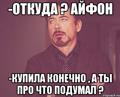 -Откуда ? Айфон -Купила конечно , а ты про что подумал ?, Мем твое выражение лица