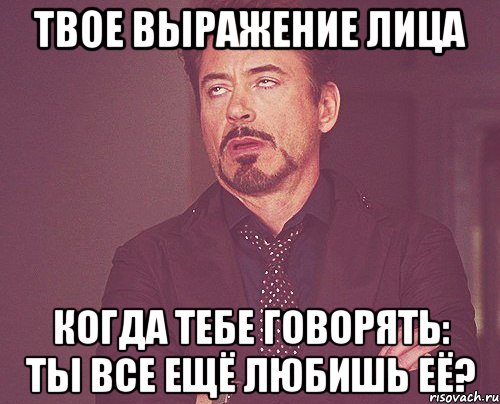 твое выражение лица когда тебе говорять: ты все ещё любишь её?, Мем твое выражение лица