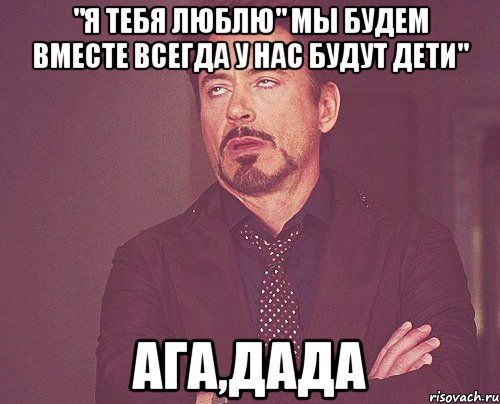 "Я тебя люблю" Мы будем вместе всегда У нас будут дети" АГА,ДАДА, Мем твое выражение лица