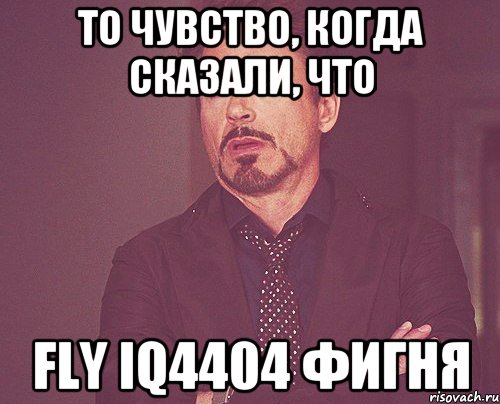 ТО ЧУВСТВО, КОГДА СКАЗАЛИ, ЧТО FLY IQ4404 ФИГНЯ, Мем твое выражение лица