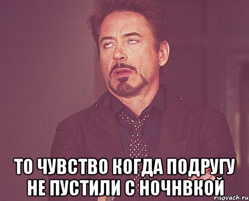  То чувство когда подругу не пустили с ночнвкой, Мем твое выражение лица