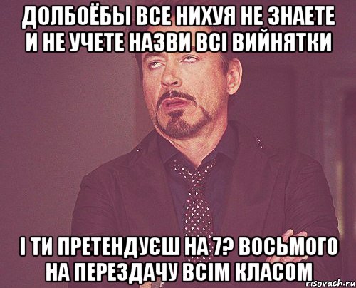 Долбоёбы все Нихуя не знаете и не учете Назви всі вийнятки І ти претендуєш на 7? Восьмого на перездачу всім класом, Мем твое выражение лица