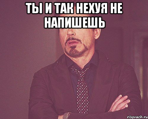 Ты и так нехуя не напишешь , Мем твое выражение лица