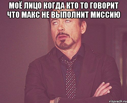 Моë лицо когда кто то говорит что макс не выполнит миссию , Мем твое выражение лица