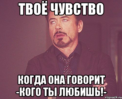 ТВОЁ ЧУВСТВО КОГДА ОНА ГОВОРИТ -КОГО ТЫ ЛЮБИШЬ!-, Мем твое выражение лица