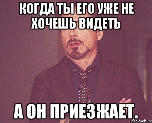 Когда ты его уже не хочешь видеть А он приезжает., Мем твое выражение лица