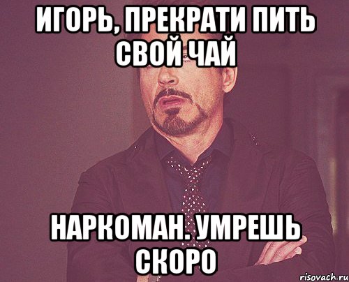 ИГОРЬ, ПРЕКРАТИ ПИТЬ СВОЙ ЧАЙ НАРКОМАН. УМРЕШЬ СКОРО, Мем твое выражение лица