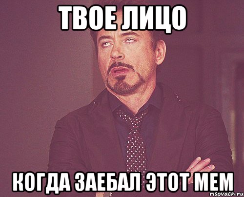 твое лицо когда заебал этот мем, Мем твое выражение лица