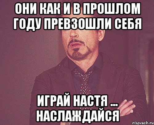 они как и в прошлом году превзошли себя играй настя ... наслаждайся, Мем твое выражение лица