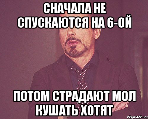 сначала не спускаются на 6-ой потом страдают мол кушать хотят, Мем твое выражение лица