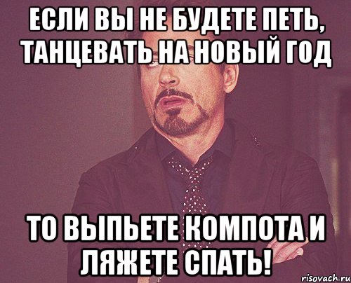 если вы не будете петь, танцевать на новый год то выпьете компота и ляжете спать!, Мем твое выражение лица