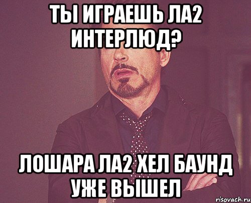 Ты играешь Ла2 Интерлюд? Лошара Ла2 хел баунд уже вышел, Мем твое выражение лица