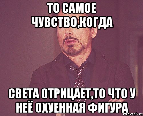 ТО САМОЕ ЧУВСТВО,КОГДА СВЕТА ОТРИЦАЕТ,ТО ЧТО У НЕЁ ОХУЕННАЯ ФИГУРА, Мем твое выражение лица