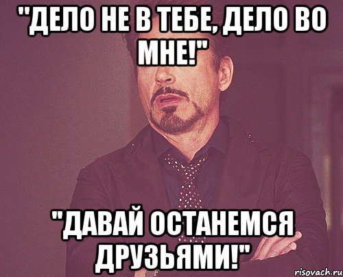 "Дело не в тебе, дело во мне!'' ''Давай останемся друзьями!'', Мем твое выражение лица