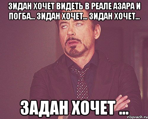 Зидан хочет видеть в Реале Азара и Погба... Зидан хочет... Зидан хочет... Задан хочет ..., Мем твое выражение лица