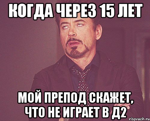 Когда через 15 лет мой препод скажет, что не играет в д2, Мем твое выражение лица