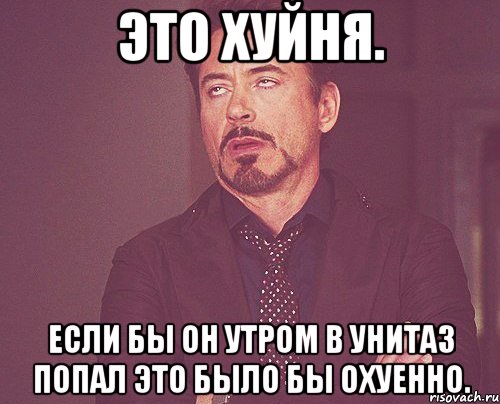 Это хуйня. Если бы он утром в унитаз попал это было бы охуенно., Мем твое выражение лица