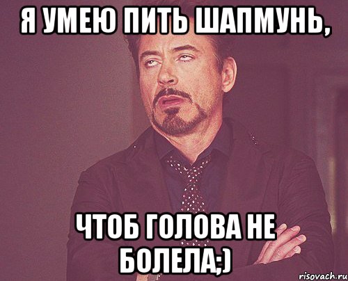 я умею пить шапмунь, чтоб голова не болела;), Мем твое выражение лица