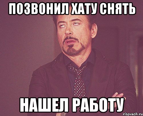 ПОЗВОНИЛ ХАТУ СНЯТЬ НАШЕЛ РАБОТУ, Мем твое выражение лица