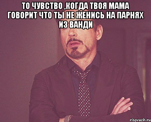 То чувство ,когда твоя мама говорит что ты не женись на парнях из Ванди , Мем твое выражение лица